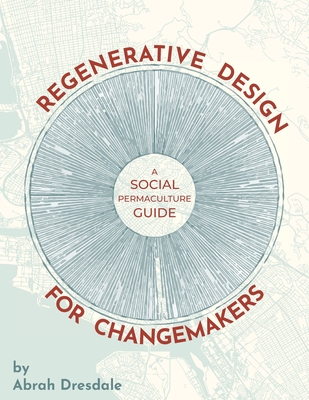 Regenerative Design for Changemakers: A Social Permaculture Guide By Abrah Dresdale Cover Image