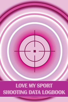 Love My Sport Shooting Data Logbook: Sport Shooting Log For Beginners & Professionals Perfect Gift for Shooting Lovers Cover Image