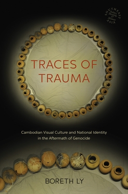 Traces of Trauma: Cambodian Visual Culture and National Identity in the Aftermath of Genocide (Southeast Asia: Politics #66) Cover Image