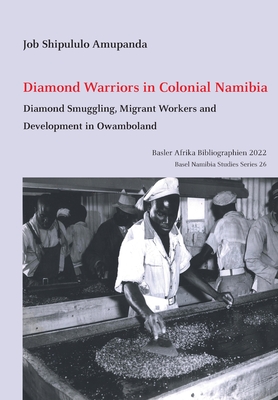 Diamond Warriors in Colonial Namibia: Diamond Smuggling, Migrant Workers and Development in Owamboland (Basel Namibia Studies #26) By Job Shipululo Amupanda Cover Image