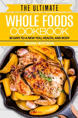 Whole Foods Diet: The Ultimate Whole Foods Cookbook - 30 Days to a New You, Health, and Body Cover Image