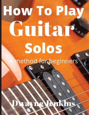 How To Play Guitar Solos: A method book for beginners Cover Image
