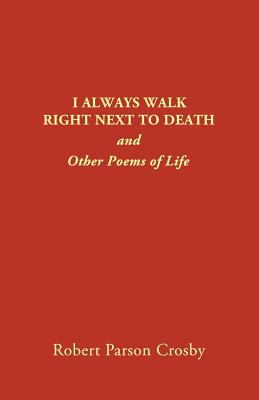 I Always Walk Right Next to Death: and Other Poems of Life By Robert P. Crosby Cover Image