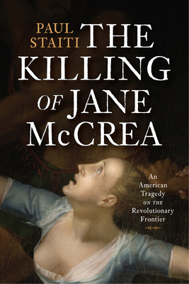 The Killing of Jane McCrea: An American Tragedy on the Revolutionary Frontier By Paul Staiti Cover Image
