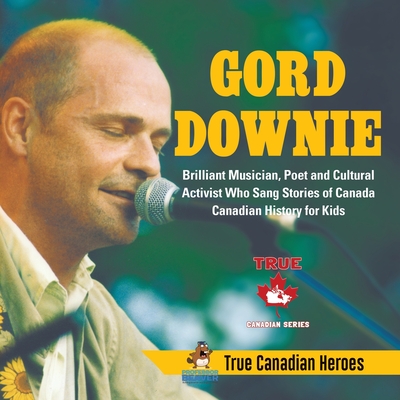 Gord Downie - Brilliant Musician, Poet and Cultural Activist Who Sang Stories of Canada Canadian History for Kids True Canadian Heroes Cover Image