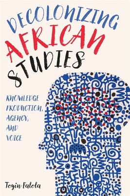 Decolonizing African Studies: Knowledge Production, Agency, and Voice (Rochester Studies in African History and the Diaspora #93) Cover Image