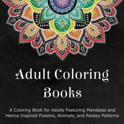 Adult Coloring Books: A Coloring Book for Adults Featuring Mandalas and Henna Inspired Flowers, Animals, and Paisley Patterns Cover Image