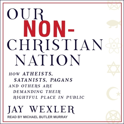 Our Non-Christian Nation Lib/E: How Atheists, Satanists, Pagans, and Others Are Demanding Their Rightful Place in Public By Jay Wexler, Michael Butler Murray (Read by) Cover Image