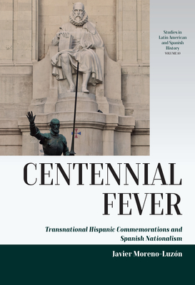 Centennial Fever: Transnational Hispanic Commemorations and Spanish Nationalism (Studies in Latin American and Spanish History #10) Cover Image