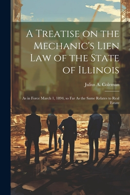A Treatise on the Mechanic's Lien law of the State of Illinois: As in Force March 1, 1894, so far As the Same Relates to Real Estate Cover Image