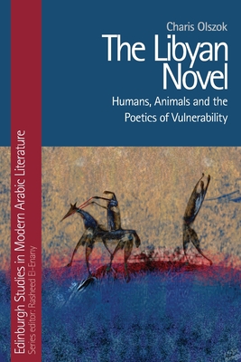 The Libyan Novel: Humans, Animals and the Poetics of Vulnerability (Edinburgh Studies in Modern Arabic Literature) By Charis Olszok Cover Image