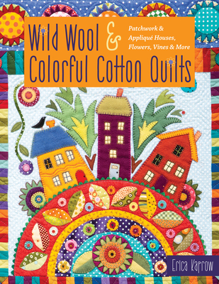 Wild Wool & Colorful Cotton Quilts: Patchwork & Appliqué Houses, Flowers, Vines & More By Erica Kaprow Cover Image