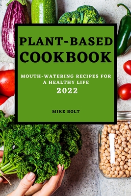 Plant Based Cookbook 2022: Mouth-Watering Recipes for a Healthy Life By Mike Bolt Cover Image