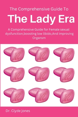 The Comprehensive Guide to Lady Era: A Comprehensive Guide to Addressing Female Sexual Dysfunction, Boosting Low Libido, and Improving Orgasm in Women Cover Image