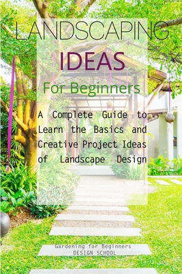 Landscaping Ideas for Beginners: A Complete Guide to Learn the Basics and Creative Project Ideas of Landscape Design By Gardening For Beginners Design School Cover Image