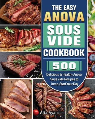 The Easy Anova Sous Vide Cookbook: 500 Delicious & Healthy Anova Sous Vide Recipes to Jump-Start Your Day By Alta Ayala Cover Image