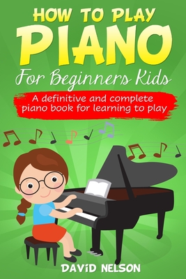 How to Play Piano for Beginners Kids: A Definitive And Complete Piano Book For Learning To Play By David Nelson Cover Image