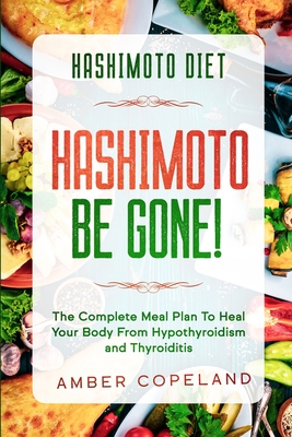 Hashimoto Diet: HASHIMOTO BE GONE! - The Complete Meal Plan To Heal Your Body From Hypothyroidism and Thyroiditis By Amber Copeland Cover Image
