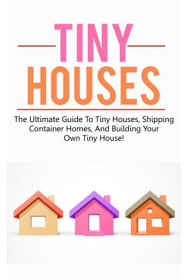 Tiny Houses: The ultimate guide to tiny houses, shipping container homes, and building your own tiny house! By Damon Jones Cover Image