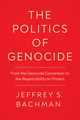 The Politics of Genocide: From the Genocide Convention to the Responsibility to Protect (Genocide, Political Violence, Human Rights ) By Jeffrey S. Bachman Cover Image