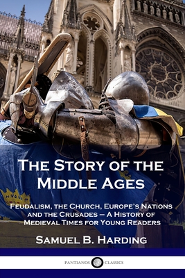 The Story of the Middle Ages: Feudalism, the Church, Europe's Nations and the Crusades - A History of Medieval Times for Young Readers By Samuel B. Harding Cover Image