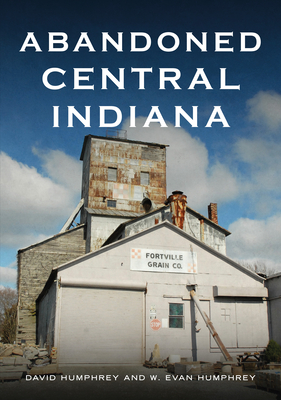 Abandoned Central Indiana: Hidden Treasures and Unwanted Sites (America Through Time) By David Humphrey Cover Image