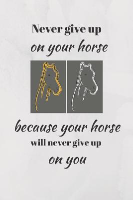 Never Give Up On Your Horse Because Your Horse Will Never Give Up On You.:  Funny Novelty Horse Riding Notebook (Paperback) | Hooked