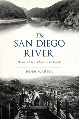 The San Diego River: Dams, Dikes, Floods and Fights By John Martin Cover Image