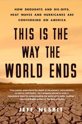 This Is the Way the World Ends: How Droughts and Die-offs, Heat Waves and Hurricanes Are Converging on America By Jeff Nesbit Cover Image