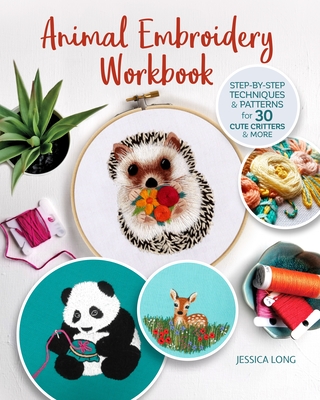 Animal Embroidery Workbook: Step-By-Step Techniques & Patterns for 30 Cute Critters & More By Jessica Long Cover Image