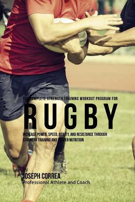 The Complete Strength Training Workout Program for Rugby: Increase power, speed, agility, and resistance through strength training and proper nutritio By Correa (Professional Athlete and Coach) Cover Image