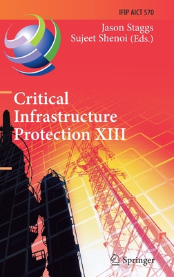 Critical Infrastructure Protection XIII: 13th Ifip Wg 11.10 International Conference, Iccip 2019, Arlington, Va, Usa, March 11-12, 2019, Revised Selec (IFIP Advances in Information and Communication Technology #570) By Jason Staggs (Editor), Sujeet Shenoi (Editor) Cover Image
