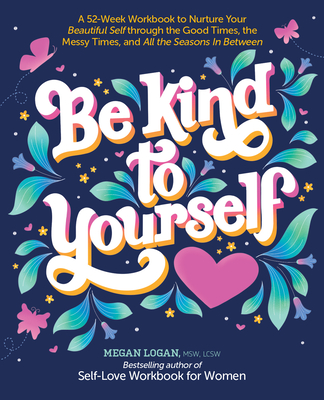 Be Kind to Yourself: A 52-Week Workbook to Nurture Your Beautiful Self Through the Good Times, the Messy Times, and All the Seasons in Betw By Megan Logan Cover Image