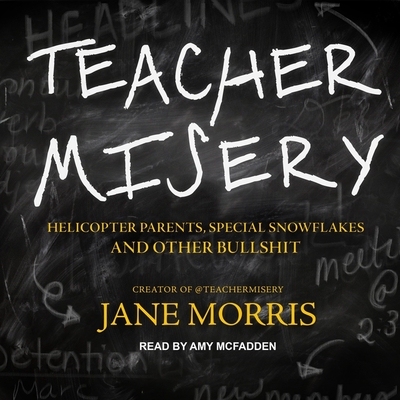Teacher Misery: Helicopter Parents, Special Snowflakes, and Other Bullshit By Jane Morris, Amy McFadden (Read by) Cover Image