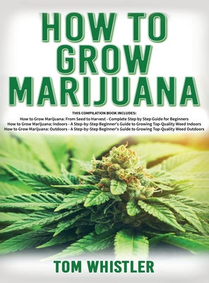 How to Grow Marijuana: 3 Books in 1 - The Complete Beginner's Guide for Growing Top-Quality Weed Indoors and Outdoors Cover Image