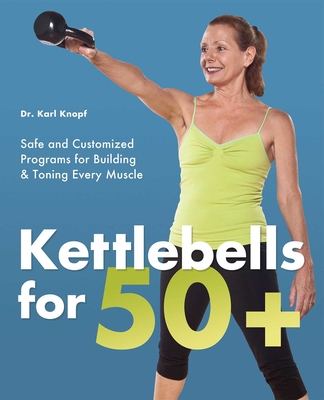 Kettlebells for 50+: Safe and Customized Programs for Building and Toning Every Muscle By Karl Knopf Cover Image