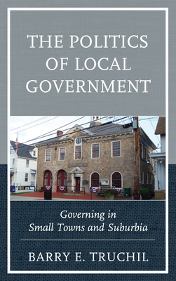 The Politics of Local Government: Governing in Small Towns and Suburbia By Barry E. Truchil Cover Image