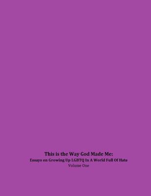 This is the Way God Made Me: Essays on Growing Up LGBTQ in a World Full of Hate- Volume One