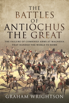 The Battles of Antiochus the Great: The Failure of Combined Arms at Magnesia That Handed the World to Rome Cover Image