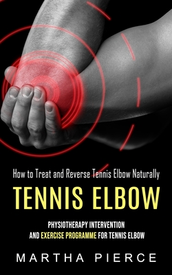 Tennis Elbow: How to Treat and Reverse Tennis Elbow Naturally (Physiotherapy Intervention and Exercise Programme for Tennis Elbow) By Martha Pierce Cover Image