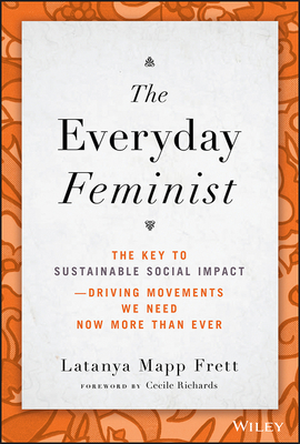 The Everyday Feminist: The Key to Sustainable Social Impact Driving Movements We Need Now More Than Ever By Latanya Mapp Frett, Cecile Richards (Foreword by) Cover Image