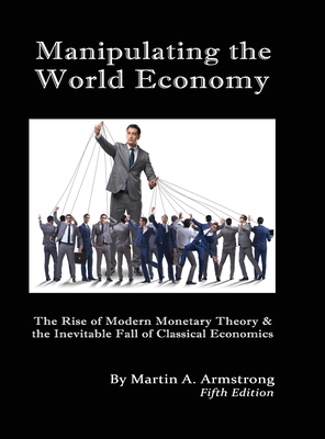 Manipulating the World Economy: The Rise of Modern Monetary Theory & the Inevitable Fall of Classical Economics - Is there an Alternative? By Martin A. Armstrong Cover Image
