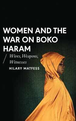 Women and the War on Boko Haram: Wives, Weapons, Witnesses (African Arguments) By Hilary Matfess Cover Image