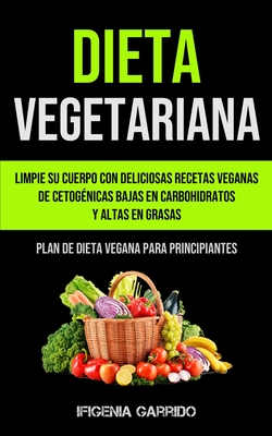Dieta Vegetariana: Limpie su cuerpo con deliciosas recetas veganas de cetogénicas bajas en carbohidratos y altas en grasas (Plan de dieta