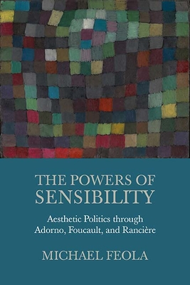 The Powers of Sensibility: Aesthetic Politics through Adorno, Foucault, and Rancière By Michael Feola Cover Image