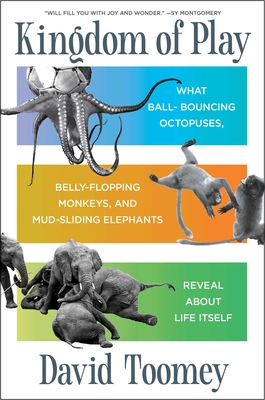Kingdom of Play: What Ball-bouncing Octopuses, Belly-flopping Monkeys, and Mud-sliding Elephants Reveal about Life Itself By David Toomey Cover Image