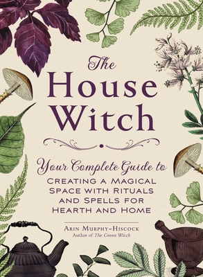 The House Witch: Your Complete Guide to Creating a Magical Space with Rituals and Spells for Hearth and Home By Arin Murphy-Hiscock Cover Image