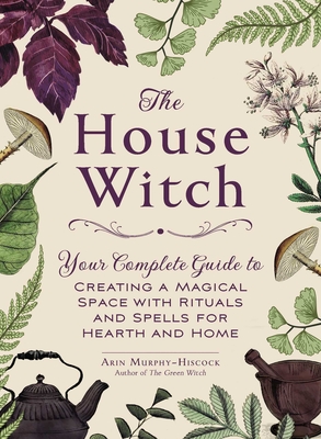 The House Witch: Your Complete Guide to Creating a Magical Space with Rituals and Spells for Hearth and Home (House Witchcraft, Magic, & Spells Series)