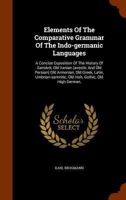 Elements of the Comparative Grammar of the Indo-Germanic Languages: A Concise Exposition of the History of Sanskrit, Old Iranian (Avestic and Old Pers By Karl Brugmann Cover Image
