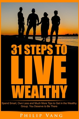 31 Steps to Live Wealthy: Spend Smart, Own Less and Much More Tips to Get in the Wealthy Group. You Deserve to Be There